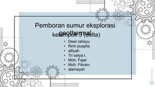 kelompok 3 (delta)
Pemboran sumur eksplorasi
geothermal
• Dewi rahayu
• Ririn puspita
• alfiyah
• Tri satya l.
• Moh. Fajar
• Moh. Fikram
• alamsyah
 