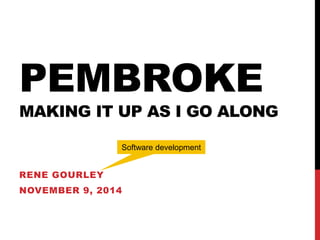 PEMBROKE
MAKING IT UP AS I GO ALONG
RENE GOURLEY
NOVEMBER 9, 2014
Software development
 
