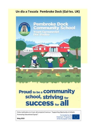 Un dia a l’escola Pembroke Dock (Gal·les. UK)
Visita realitzada en el marc del projecte Erasmus+ “Supporting Oportunity in Schools:
Promoting Educational Equity”.
Maig 2018
 