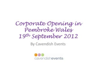 Corporate Opening in
   Pembroke Wales
 19th September 2012
    By Cavendish Events
 