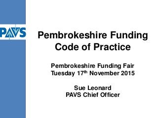 Pembrokeshire Funding
Code of Practice
Pembrokeshire Funding Fair
Tuesday 17th November 2015
Sue Leonard
PAVS Chief Officer
 