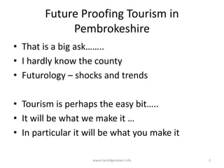 Future Proofing Tourism in
Pembrokeshire
• That is a big ask……..
• I hardly know the county
• Futurology – shocks and tren...