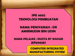 SPE 4602
TEKNOLOGI PEMBUATAN
NAMA PENSYARAH : DR
AMIRMUDIN BIN UDIN
NAMA PELAJAR : RUZITA BT WAHAB
AP090187
COMPUTER INTEGRATED
MANUFACTURING SYSTEM
 