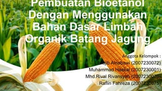 Pembuatan Bioetanol
Dengan Menggunakan
Bahan Dasar Limbah
Organik Batang Jagung
Anggota Kelompok :
Librajib Alnabawi (2007230072)
Muhammad Haekal (2007230001)
Mhd.Rival Rivansyah (2007230070)
Raflin Fahreza (2007230075)
 