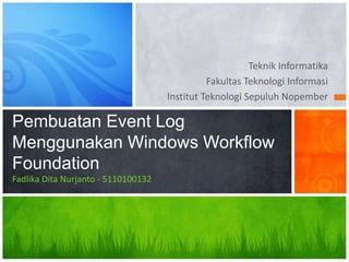 Teknik Informatika
Fakultas Teknologi Informasi
Institut Teknologi Sepuluh Nopember

Pembuatan Event Log
Menggunakan Windows Workflow
Foundation
Fadlika Dita Nurjanto - 5110100132

 