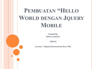 PEMBUATAN “HELLO
WORLD DENGAN JQUERY
MOBILE
Created By
Hehen Lukmana
1200143
Jurusan : Tekpend (Konsentrasi Guru TIK)
 