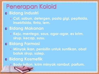 Bidang Industri
› Cat, sabun, detergen, pasta gigi, peptisida,
insektisida, tinta, lem.
Bidang Makanan
› Keju, mentega, saus, agar-agar, es krim,
sirup, kecap, susu.
Bidang Farmasi
› Minyak ikan, penisilin untuk suntikan, obat
batuk sirup, salep.
Bidang Kosmetik
› Body lotion, krim minyak rambut, parfum.
 