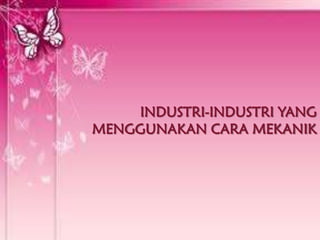 INDUSTRI-INDUSTRI YANG
MENGGUNAKAN CARA MEKANIK
 