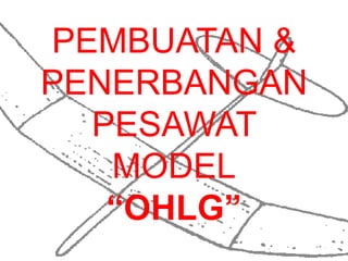 PEMBUATAN &
PENERBANGAN
  PESAWAT
   MODEL
   “OHLG”
 
