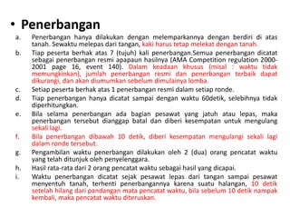 • Penerbangan
a.   Penerbangan hanya dilakukan dengan melemparkannya dengan berdiri di atas
     tanah. Sewaktu melepas dari tangan, kaki harus tetap melekat dengan tanah.
b.   Tiap peserta berhak atas 7 (tujuh) kali penerbangan.Semua penerbangan dicatat
     sebagai penerbangan resmi apapaun hasilnya (AMA Competition regulation 2000-
     2001 page 16, event 140). Dalam keadaan khusus (misal : waktu tidak
     memungkinkan), jumlah penerbangan resmi dan penerbangan terbaik dapat
     dikurangi, dan akan diumumkan sebelum dimulainya lomba.
c.   Setiap peserta berhak atas 1 penerbangan resmi dalam setiap ronde.
d.   Tiap penerbangan hanya dicatat sampai dengan waktu 60detik, selebihnya tidak
     diperhitungkan.
e.   Bila selama penerbangan ada bagian pesawat yang jatuh atau lepas, maka
     penerbangan tersebut dianggap batal dan diberi kesempatan untuk mengulang
     sekali lagi.
f.   Bila penerbangan dibawah 10 detik, diberi kesempatan mengulangi sekali lagi
     dalam ronde tersebut.
g.   Pengambilan waktu penerbangan dilakukan oleh 2 (dua) orang pencatat waktu
     yang telah ditunjuk oleh penyelenggara.
h.   Hasil rata-rata dari 2 orang pencatat waktu sebagai hasil yang dicapai.
i.   Waktu penerbangan dicatat sejak pesawat lepas dari tangan sampai pesawat
     menyentuh tanah, terhenti penerbangannya karena suatu halangan, 10 detik
     setelah hilang dari pandangan mata pencatat waktu, bila sebelum 10 detik nampak
     kembali, maka pencatat waktu diteruskan.
 