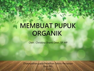 MEMBUAT PUPUK
ORGANIK
Oleh : Christina Shanti Dewi, SP. MP
Disampaikan pada Pelatihan Teknis Pertanian
Bagi PKL
2022
 