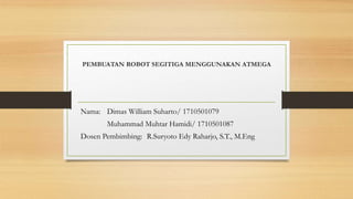 PEMBUATAN ROBOT SEGITIGA MENGGUNAKAN ATMEGA
Nama: Dimas William Suharto/ 1710501079
Muhammad Muhtar Hamidi/ 1710501087
Dosen Pembimbing: R.Suryoto Edy Raharjo, S.T., M.Eng
 