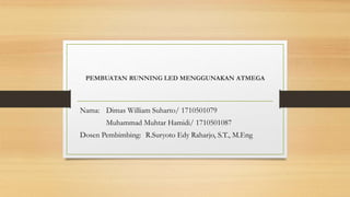 PEMBUATAN RUNNING LED MENGGUNAKAN ATMEGA
Nama: Dimas William Suharto/ 1710501079
Muhammad Muhtar Hamidi/ 1710501087
Dosen Pembimbing: R.Suryoto Edy Raharjo, S.T., M.Eng
 