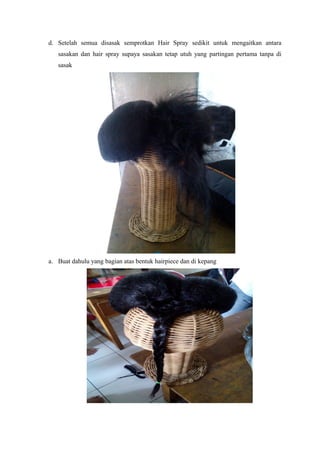 d. Setelah semua disasak semprotkan Hair Spray sedikit untuk mengaitkan antara
sasakan dan hair spray supaya sasakan tetap utuh yang partingan pertama tanpa di
sasak
a. Buat dahulu yang bagian atas bentuk hairpiece dan di kepang
 
