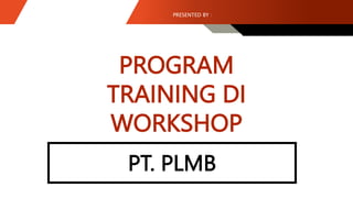 PROGRAM
TRAINING DI
WORKSHOP
PRESENTED BY :
PT. PLMB
 