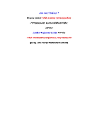 Apa penyebabnya ? 
Pelaku Usaha Tidak mampu menyelesaikan 
Permasalahan-permasalahan Usaha 
karena 
Sumber Referensi Usaha Mereka 
Tidak memberikan Informasi yang memadai 
(Yang Seharusnya mereka butuhkan)  