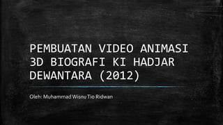 PEMBUATAN VIDEO ANIMASI
3D BIOGRAFI KI HADJAR
DEWANTARA (2012)
Oleh: MuhammadWisnuTio Ridwan
 