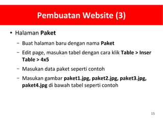15
Pembuatan Website (3)
● Halaman Paket
– Buat halaman baru dengan nama Paket
– Edit page, masukan tabel dengan cara klik Table > Inser
Table > 4x5
– Masukan data paket seperti contoh
– Masukan gambar paket1.jpg, paket2.jpg, paket3.jpg,
paket4.jpg di bawah tabel seperti contoh
 