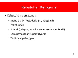 5
Kebutuhan Pengguna
● Kebutuhan pengguna :
– Menu snack (foto, deskripsi, harga .dll)
– Paket snack
– Kontak (telepon, email, alamat, social media .dll)
– Cara pemesanan & pembayaran
– Testimoni pelanggan
 
