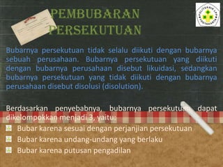 PEMBUBARAN
PERSEKUTUAN
Bubarnya persekutuan tidak selalu diikuti dengan bubarnya
sebuah perusahaan. Bubarnya persekutuan y...
