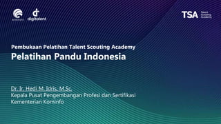 Pembukaan Pelatihan Talent Scouting Academy
Pelatihan Pandu Indonesia
Dr. Ir. Hedi M. Idris, M.Sc.
Kepala Pusat Pengembangan Profesi dan Sertifikasi
Kementerian Kominfo
 