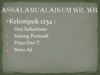 Kelompok 1234 : DwiSuhartono SulungPermadi PriyoDwi T Reno Aji Assalamualaikum Wr. Wb 