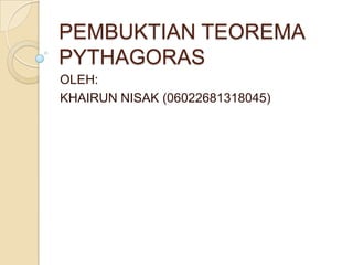 PEMBUKTIAN TEOREMA
PYTHAGORAS
OLEH:
KHAIRUN NISAK (06022681318045)

 