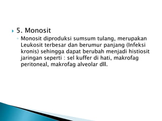  5. Monosit
◦ Monosit diproduksi sumsum tulang, merupakan
Leukosit terbesar dan berumur panjang (Infeksi
kronis) sehingga dapat berubah menjadi histiosit
jaringan seperti : sel kuffer di hati, makrofag
peritoneal, makrofag alveolar dll.
 