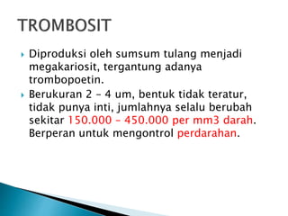  Diproduksi oleh sumsum tulang menjadi
megakariosit, tergantung adanya
trombopoetin.
 Berukuran 2 – 4 um, bentuk tidak teratur,
tidak punya inti, jumlahnya selalu berubah
sekitar 150.000 – 450.000 per mm3 darah.
Berperan untuk mengontrol perdarahan.
 