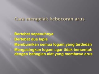    Bertebat sepenuhnya
   Bertebat dua lapis
   Membumikan semua logam yang terdedah
   Mengasingkan logam agar tidak bersentuh
    dengan bahagian alat yang membawa arus
 