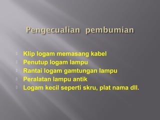    Klip logam memasang kabel
   Penutup logam lampu
   Rantai logam gamtungan lampu
   Peralatan lampu antik
   Logam kecil seperti skru, plat nama dll.
 