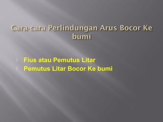    Fius atau Pemutus Litar
   Pemutus Litar Bocor Ke bumi
 