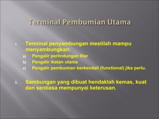 Terminal penyambungan mestilah mampu menyambungkan: Pengalir perlindungan litar Pengalir ikatan utama Pengalir pembumian berkendali (functional) jika perlu. Sambungan yang dibuat hendaklah kemas, kuat dan sentiasa mempunyai keterusan. 
