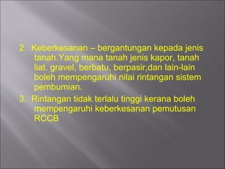 2.  Keberkesanan – bergantungan kepada jenis tanah.Yang mana tanah jenis kapor, tanah liat. gravel, berbatu, berpasir,dan lain-lain boleh mempengaruhi nilai rintangan sistem pembumian. 3.  Rintangan tidak terlalu tinggi kerana boleh mempengaruhi keberkesanan pemutusan RCCB 