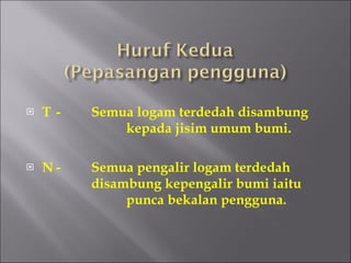 T  - Semua logam terdedah disambung  kepada jisim umum bumi. N - Semua pengalir logam terdedah  disambung kepengalir bumi iaitu  punca bekalan pengguna. 