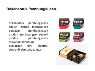 Rekabentuk Pembungkusan.
Rekabentuk pembungkusan
adalah proses mengasilkan
pelbagai pembungkusan
produk perdagangan seperti
produk pembungkusan
makanan,minuman,
penjagaan diri, elektrik,
eletronik dan sebagainya.