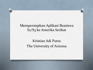 Mempersiapkan Aplikasi Beasiswa
S2/S3 ke Amerika Serikat
Kristian Adi Putra
The University of Arizona
 