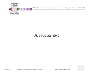 CLAVE 05DML0029F
PORFIRIO DIAZ #215
COL. GUAYULERA
TEL. 844 436 07 41
SALTILLO, COAHUILA
C.A.M. Nº 5 PROGRAMA ESCOLAR DE MEJORA CONTINUA CICLO ESCOLAR 2021-2022
“2021, Año del reconocimiento al trabajo del personal de salud por su lucha contra el COVID-19”
ÁMBITOS DEL PEMC
 