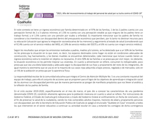 CLAVE 05DML0029F
PORFIRIO DIAZ #215
COL. GUAYULERA
TEL. 844 436 07 41
SALTILLO, COAHUILA
C.A.M. Nº 5 PROGRAMA ESCOLAR DE MEJORA CONTINUA CICLO ESCOLAR 2021-2022
“2021, Año del reconocimiento al trabajo del personal de salud por su lucha contra el COVID-19”
En este contexto se tiene un ingreso económico por familia determinado en: el 97% de las familias, 1 de los 2 padres cuenta con una
percepción formal de 2 a 3 salarios mínimos; el 1.5% no cuenta con una percepción estable ya que ninguno de los padres tiene un
trabajo formal; y el 1.5% cuenta con una pensión por viudez y orfandad. Es importante mencionar que los padres de familia no
consideran a los miembros con discapacidad dentro del presupuesto económico que perciben, por lo tanto no destinan recursos para
su educación (situación que agrava la integración socioeducativa de los menores) y seguimiento al estado de salud (considerando que
el 91.4% cuenta con el servicio médico del IMSS, el 2.8% de servicio médico del ISSSTE y el 6% no cuenta con ningún servicio médico).
Según los resultados que arrojan las entrevistas realizadas a padres, madres y/o tutores, se ha detectado que a un 50% de las familias
no les preocupa la situación en la que viven, es decir, los espacios destinados como hogar no están en condiciones adecuadas de
construcción, hay hacinamiento, y los bienes muebles se encuentran deteriorados; cabe mencionar que incluso cuando tienen un
ingreso económico extra lo invierten en objetos no necesarios. El otro 50% de las familias si se preocupa por vivir mejor, no obstante,
la situación económica no les permite mejorar sus viviendas. En cuanto a alimentación se refiere, consumen lo indispensable, poco
preocupa que sea una dieta balanceada y adecuada según la discapacidad de sus hijos y propiamente del resto de los integrantes, de
igual manera la vestimenta que se usa es en la mayoría de sus casos ropa adquirida a bajos precios, regalada o de mercados; solo en
un 5% de la población se preocupa por la apariencia física.
La responsabilidad escolar de la comunidad educativa que integra el Centro de Atención Múltiple No. 5 es una constante inquietud del
equipo de trabajo, para ello el conjunto de acciones que se proponen para el logro de los objetivos de aprendizaje e integración social
de los alumnos con discapacidad permite que de manera permanente se pongan de manifiesto propósitos que nos lleven al análisis y
la reflexión de los padres de familia.
En el ciclo escolar 2019-2020, específicamente en el mes de marzo, el país dio a conocer las características de una pandemia
denominada COVID-19, condición altamente agresiva para la población mexicana en cuanto a salud se refiere. Por instrucciones de
Gobierno Federal, el Estado de Coahuila giró indicaciones a través del Gobierno Estatal al confinamiento sin fecha de conclusión, con
el fin de preservar la salud de la ciudadanía, siendo los más vulnerables adultos mayores, menores de edad y propiamente personas
con discapacidad; por ello la Secretaría de Educación Pública de Coahuila se apegó al enunciado “Quédate en Casa” enviando a todos
los que intervienen en el sector educativo a continuar su actividad escolar en casa y evitando los contagios de dicha contingencia
 