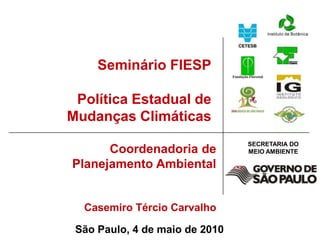 Seminário FIESP Política Estadual de Mudanças Climáticas Coordenadoria de Planejamento Ambiental Casemiro Tércio Carvalho São Paulo, 4 de maio de 2010 