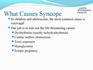 What Causes Syncope
 In children and adolescents, the most common cause is
  vasovagal
 Our job is to rule out the life ...