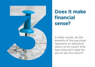 In other words, do the
benefits of the purchase
represent an attractive
return on its costs? And
how long will it take for
you to see this return?
Does it make
financial
sense?
 