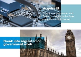 Acquire IP
(e.g. it may be cheaper and
faster to acquire technology
than develop it in house)
Break into regulated or
government work
 