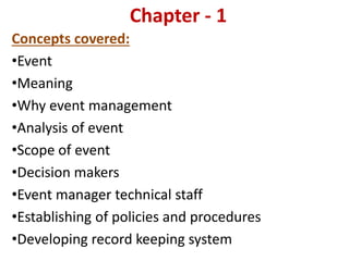 Chapter - 1
Concepts covered:
•Event
•Meaning
•Why event management
•Analysis of event
•Scope of event
•Decision makers
•Event manager technical staff
•Establishing of policies and procedures
•Developing record keeping system
 