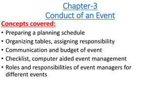 Chapter-3
Conduct of an Event
Concepts covered:
• Preparing a planning schedule
• Organizing tables, assigning responsibility
• Communication and budget of event
• Checklist, computer aided event management
• Roles and responsibilities of event managers for
different events
 