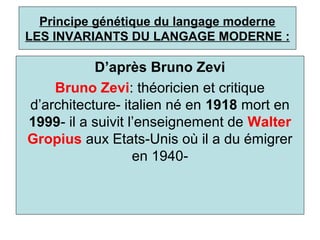 Principe génétique du langage moderne
LES INVARIANTS DU LANGAGE MODERNE :
D’après Bruno Zevi
Bruno Zevi: théoricien et critique
d’architecture- italien né en 1918 mort en
1999- il a suivit l’enseignement de Walter
Gropius aux Etats-Unis où il a du émigrer
en 1940-
 