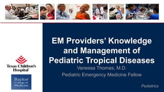 Pediatrics
EM Providers’ Knowledge
and Management of
Pediatric Tropical Diseases
Vanessa Thomas, M.D.
Pediatric Emergency Medicine Fellow
 