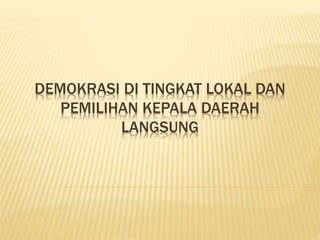 DEMOKRASI DI TINGKAT LOKAL DAN
PEMILIHAN KEPALA DAERAH
LANGSUNG
 