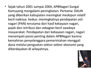 • Sejak tahun 2001 sampai 2004, APBNagari Sungai
Kamuyang mengalami peningkatan. Pertama: DAUN
yang diberikan kabupaten me...