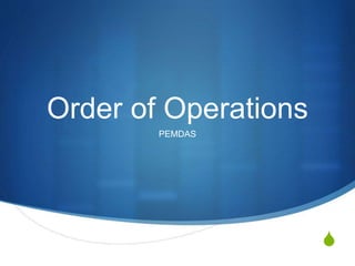 S 
Order of Operations 
PEMDAS 
 
